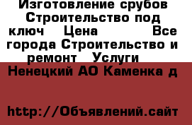 Изготовление срубов.Строительство под ключ. › Цена ­ 8 000 - Все города Строительство и ремонт » Услуги   . Ненецкий АО,Каменка д.